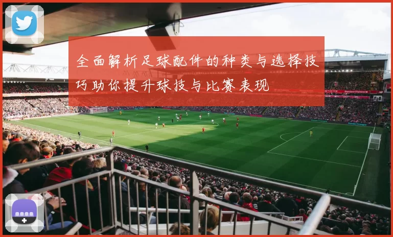 全面解析足球配件的种类与选择技巧助你提升球技与比赛表现