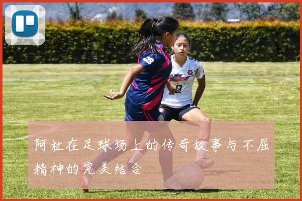 阿杜在足球场上的传奇故事与不屈精神的完美结合