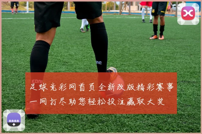 足球竞彩网首页全新改版精彩赛事一网打尽助您轻松投注赢取大奖