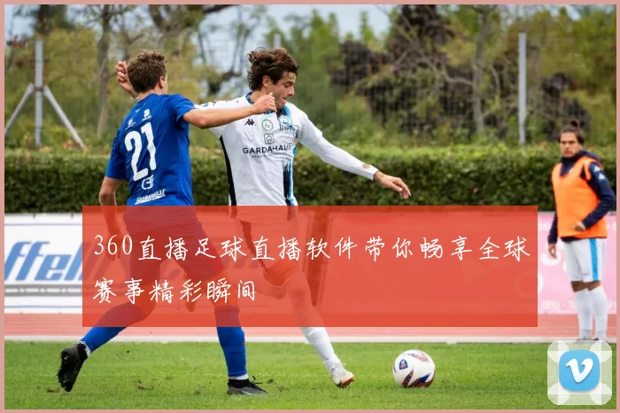 360直播足球直播软件带你畅享全球赛事精彩瞬间
