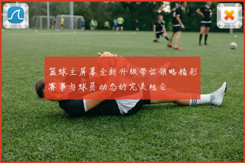 篮球主屏幕全新升级带你领略精彩赛事与球员动态的完美结合