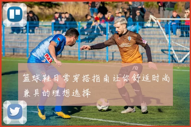 篮球鞋日常穿搭指南让你舒适时尚兼具的理想选择